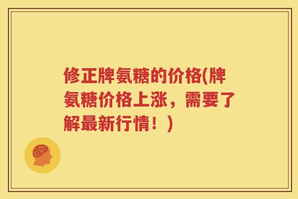 修正牌氨糖的价格(牌氨糖价格上涨,需要了解新行情!) 修正牌氨糖的价格(牌氨糖价格上涨,需要了解新行情!)