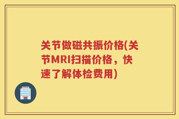 关节做磁共振价格(关节MRI扫描价格，快速了解体检费用)