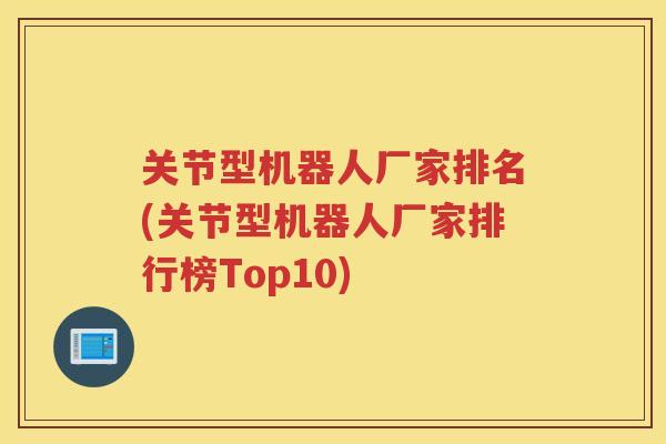 关节型机器人厂家排名(关节型机器人厂家排行榜Top10) 关节型机器人厂家排名(关节型机器人厂家排行榜Top10)