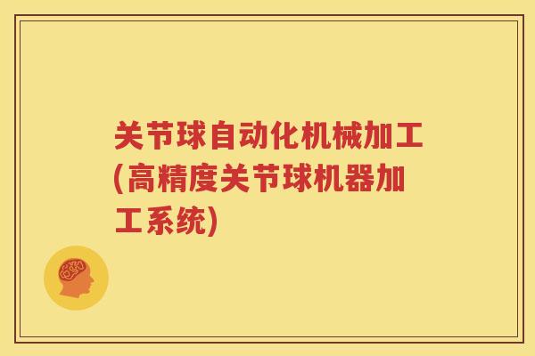 关节球自动化机械加工(高精度关节球机器加工系统)