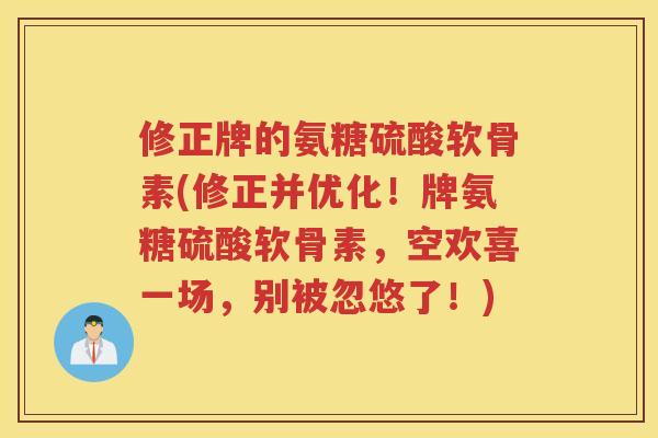 修正牌的氨糖硫酸软骨素(修正并优化!牌氨糖硫酸软骨素,空欢喜一场,别被忽悠了!) 修正牌的氨糖硫酸软骨素(修正并优化!牌氨糖硫酸软骨素,空欢喜一场,别被忽悠了!)