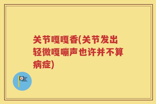 关节嘎嘎香(关节发出轻微嘎嘣声也许并不算症)