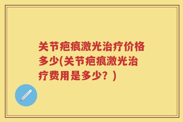关节疤痕激光价格多少(关节疤痕激光费用是多少?) 关节疤痕激光价格多少(关节疤痕激光费用是多少?)