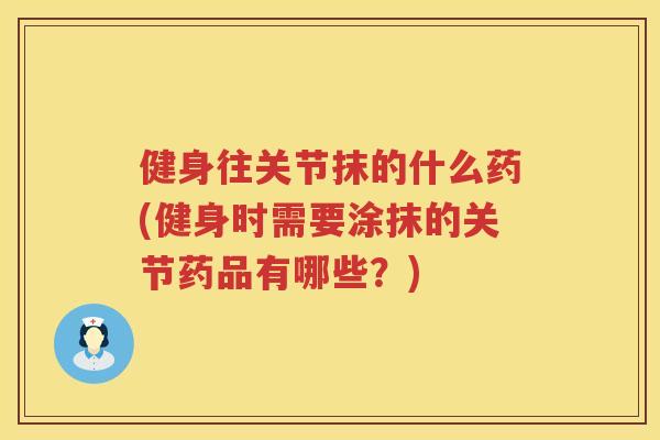 健身往关节抹的什么药(健身时需要涂抹的关节药品有哪些？)
