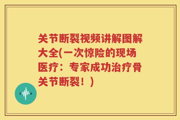 关节断裂视频讲解图解大全(一次惊险的现场医疗:专家成功骨关节断裂!) 关节断裂视频讲解图解大全(一次惊险的现场医疗:专家成功骨关节断裂!)