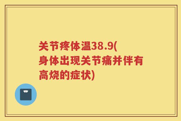 关节疼体温38.9(身体出现关节痛并伴有高烧的症状) 关节疼体温38.9(身体出现关节痛并伴有高烧的症状)