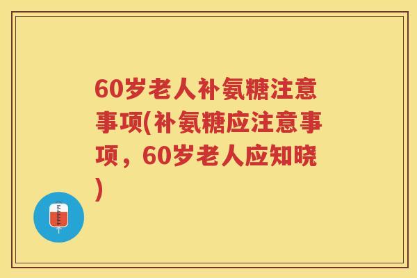 60岁老人补氨糖注意事项(补氨糖应注意事项,60岁老人应知晓) 60岁老人补氨糖注意事项(补氨糖应注意事项,60岁老人应知晓)