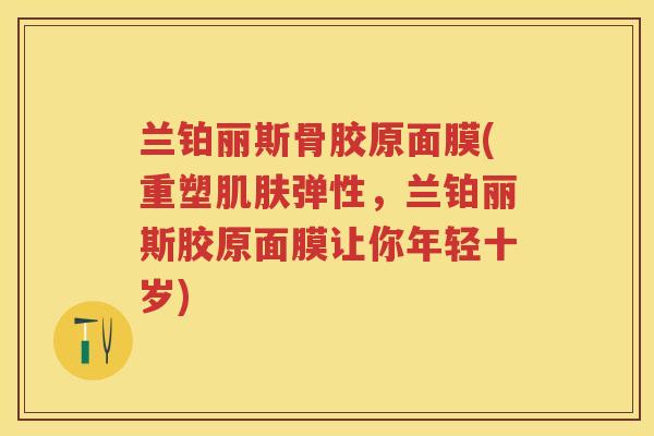 兰铂丽斯骨胶原面膜(重塑弹性，兰铂丽斯胶原面膜让你年轻十岁)