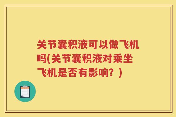 关节囊积液可以做飞机吗(关节囊积液对乘坐飞机是否有影响?) 关节囊积液可以做飞机吗(关节囊积液对乘坐飞机是否有影响?)