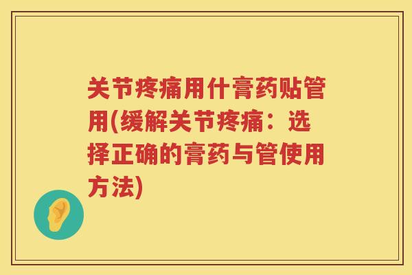 关节用什膏药贴管用(缓解关节:选择正确的膏药与管使用方法) 关节用什膏药贴管用(缓解关节:选择正确的膏药与管使用方法)
