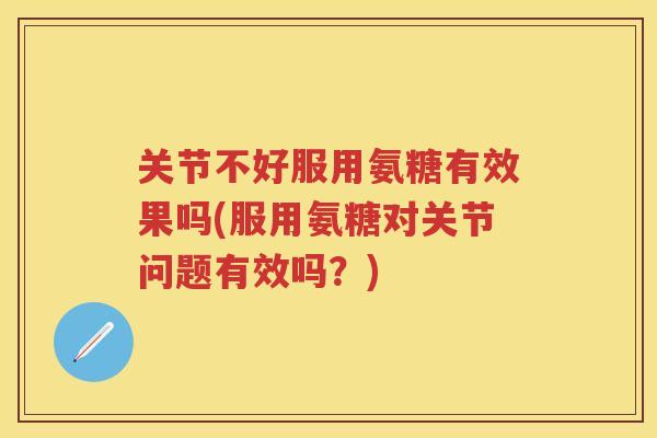 关节不好服用氨糖有效果吗(服用氨糖对关节问题有效吗?) 关节不好服用氨糖有效果吗(服用氨糖对关节问题有效吗?)