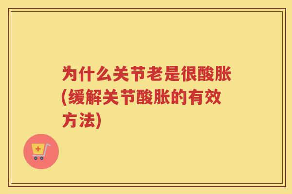 为什么关节老是很酸胀(缓解关节酸胀的有效方法)