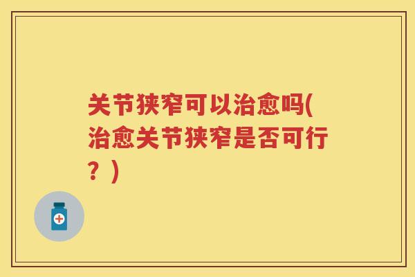 关节狭窄可以愈吗(愈关节狭窄是否可行?) 关节狭窄可以愈吗(愈关节狭窄是否可行?)