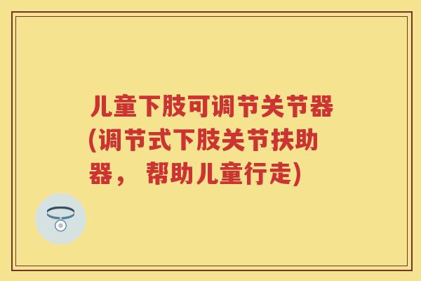 儿童下肢可调节关节器(调节式下肢关节扶助器, 帮助儿童行走) 儿童下肢可调节关节器(调节式下肢关节扶助器, 帮助儿童行走)