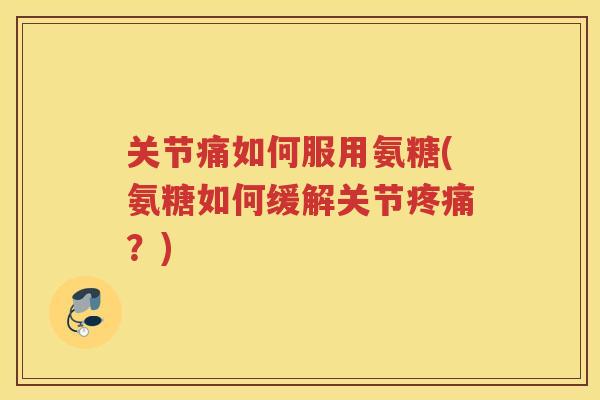 关节痛如何服用氨糖(氨糖如何缓解关节?) 关节痛如何服用氨糖(氨糖如何缓解关节?)