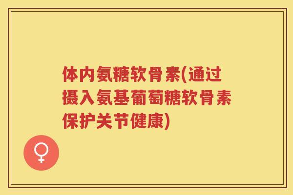体内氨糖软骨素(通过摄入氨基葡萄糖软骨素保护关节健康) 体内氨糖软骨素(通过摄入氨基葡萄糖软骨素保护关节健康)