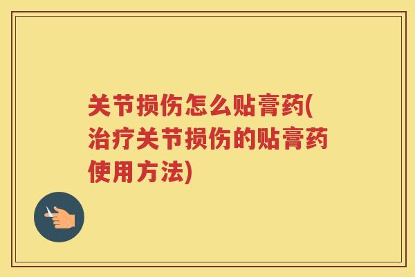 关节损伤怎么贴膏药(关节损伤的贴膏药使用方法) 关节损伤怎么贴膏药(关节损伤的贴膏药使用方法)