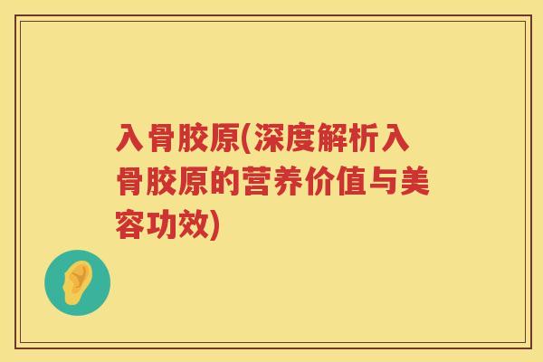 入骨胶原(深度解析入骨胶原的营养价值与美容功效) 入骨胶原(深度解析入骨胶原的营养价值与美容功效)