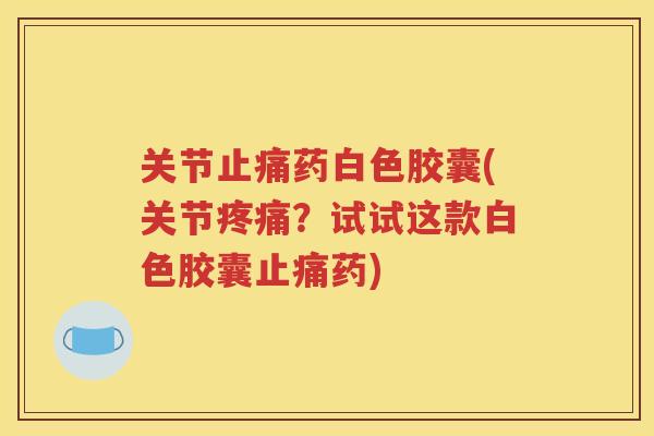 关节药白色胶囊(关节？试试这款白色胶囊药)