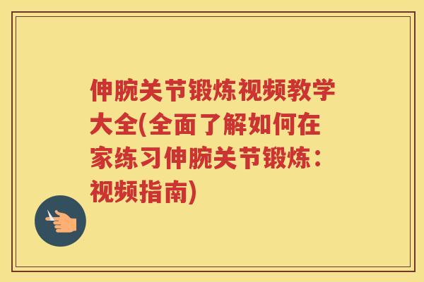 伸腕关节锻炼视频教学大全(全面了解如何在家练习伸腕关节锻炼:视频指南) 伸腕关节锻炼视频教学大全(全面了解如何在家练习伸腕关节锻炼:视频指南)