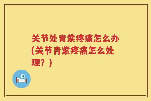关节处青紫怎么办(关节青紫怎么处理?) 关节处青紫怎么办(关节青紫怎么处理?)