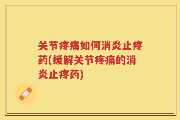 关节如何止疼药(缓解关节的止疼药) 关节如何止疼药(缓解关节的止疼药)
