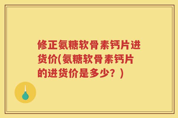 修正氨糖软骨素钙片进货价(氨糖软骨素钙片的进货价是多少？)