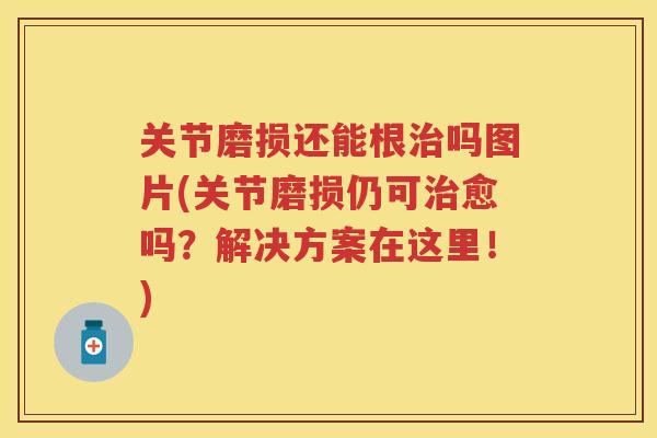 关节磨损还能根吗图片(关节磨损仍可愈吗?解决方案在这里!) 关节磨损还能根吗图片(关节磨损仍可愈吗?解决方案在这里!)