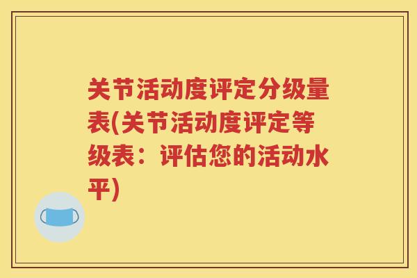关节活动度评定分级量表(关节活动度评定等级表:评估您的活动水平) 关节活动度评定分级量表(关节活动度评定等级表:评估您的活动水平)