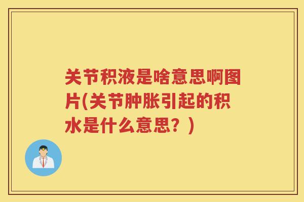 关节积液是啥意思啊图片(关节引起的积水是什么意思?) 关节积液是啥意思啊图片(关节引起的积水是什么意思?)