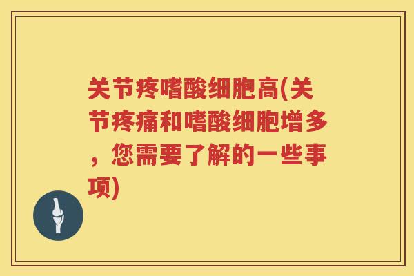 关节疼嗜酸细胞高(关节和嗜酸细胞增多,您需要了解的一些事项) 关节疼嗜酸细胞高(关节和嗜酸细胞增多,您需要了解的一些事项)