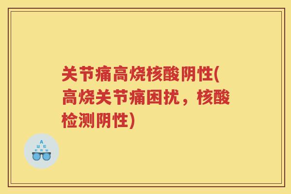 关节痛高烧核酸阴性(高烧关节痛困扰,核酸检测阴性) 关节痛高烧核酸阴性(高烧关节痛困扰,核酸检测阴性)