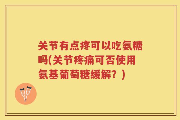关节有点疼可以吃氨糖吗(关节可否使用氨基葡萄糖缓解？)