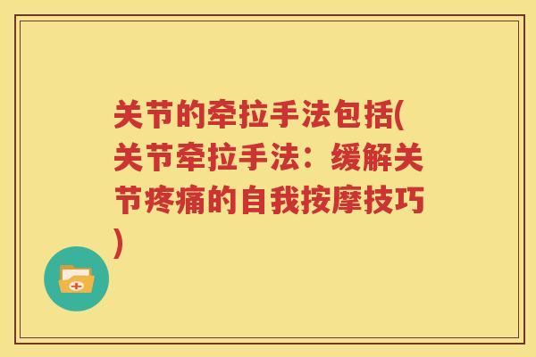 关节的牵拉手法包括(关节牵拉手法:缓解关节的自我按摩技巧) 关节的牵拉手法包括(关节牵拉手法:缓解关节的自我按摩技巧)