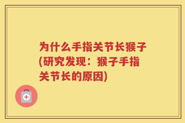 为什么手指关节长猴子(研究发现:猴子手指关节长的原因) 为什么手指关节长猴子(研究发现:猴子手指关节长的原因)