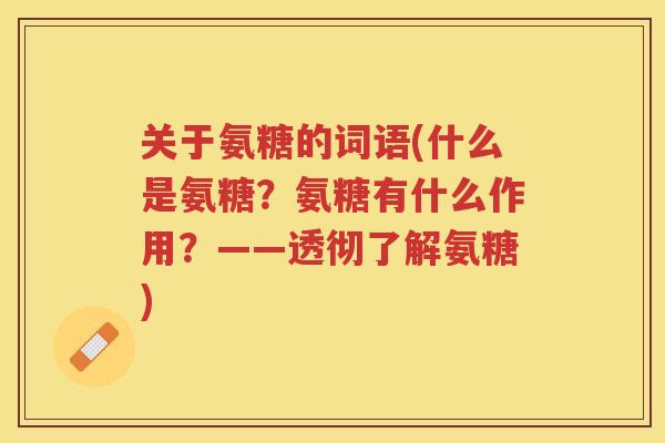 关于氨糖的词语(什么是氨糖？氨糖有什么作用？——透彻了解氨糖)