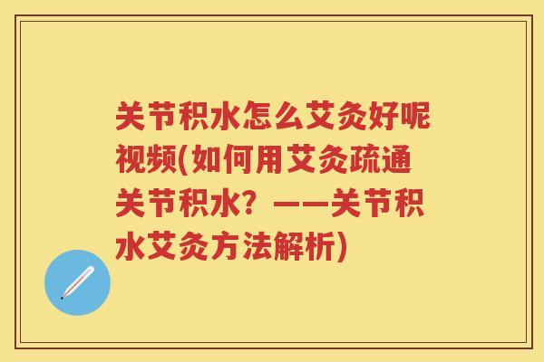 关节积水怎么艾灸好呢视频(如何用艾灸疏通关节积水?——关节积水艾灸方法解析) 关节积水怎么艾灸好呢视频(如何用艾灸疏通关节积水?——关节积水艾灸方法解析)