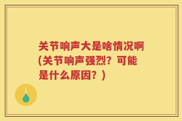 关节响声大是啥情况啊(关节响声强烈?可能是什么原因?) 关节响声大是啥情况啊(关节响声强烈?可能是什么原因?)