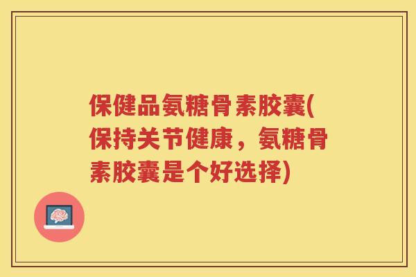 保健品氨糖骨素胶囊(保持关节健康,氨糖骨素胶囊是个好选择) 保健品氨糖骨素胶囊(保持关节健康,氨糖骨素胶囊是个好选择)