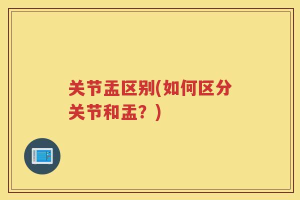 关节盂区别(如何区分关节和盂?) 关节盂区别(如何区分关节和盂?)