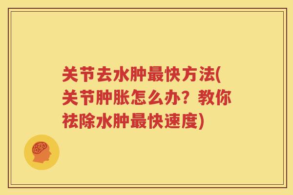 关节去水肿快方法(关节怎么办?教你祛除水肿快速度) 关节去水肿快方法(关节怎么办?教你祛除水肿快速度)