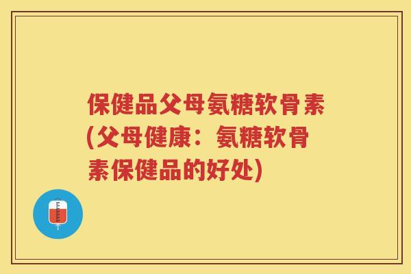 保健品父母氨糖软骨素(父母健康:氨糖软骨素保健品的好处) 保健品父母氨糖软骨素(父母健康:氨糖软骨素保健品的好处)