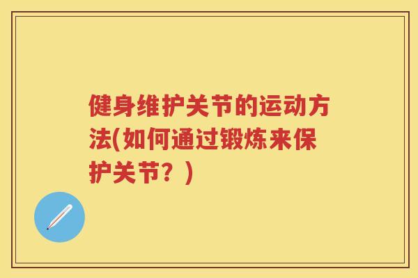 健身维护关节的运动方法(如何通过锻炼来保护关节?) 健身维护关节的运动方法(如何通过锻炼来保护关节?)
