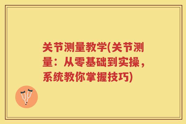 关节测量教学(关节测量:从零基础到实操,系统教你掌握技巧) 关节测量教学(关节测量:从零基础到实操,系统教你掌握技巧)