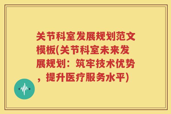 关节科室发展规划范文模板(关节科室未来发展规划:筑牢技术优势,提升医疗服务水平) 关节科室发展规划范文模板(关节科室未来发展规划:筑牢技术优势,提升医疗服务水平)