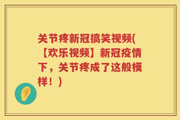 关节疼新冠搞笑视频(【欢乐视频】新冠疫情下，关节疼成了这般模样！)