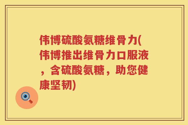 伟博硫酸氨糖维骨力(伟博推出维骨力口服液，含硫酸氨糖，助您健康坚韧)