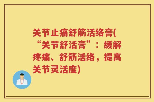 关节舒筋活络膏(“关节舒活膏”:缓解、舒筋活络,提高关节灵活度) 关节舒筋活络膏(“关节舒活膏”:缓解、舒筋活络,提高关节灵活度)