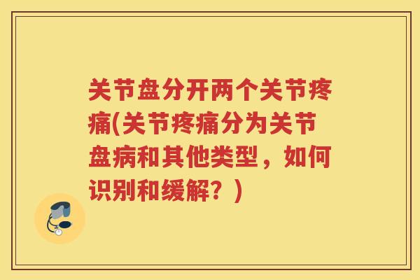 关节盘分开两个关节(关节分为关节盘和其他类型,如何识别和缓解?) 关节盘分开两个关节(关节分为关节盘和其他类型,如何识别和缓解?)