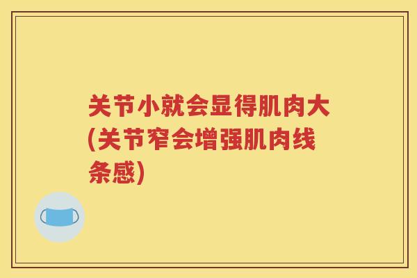 关节小就会显得肌肉大(关节窄会增强肌肉线条感) 关节小就会显得肌肉大(关节窄会增强肌肉线条感)